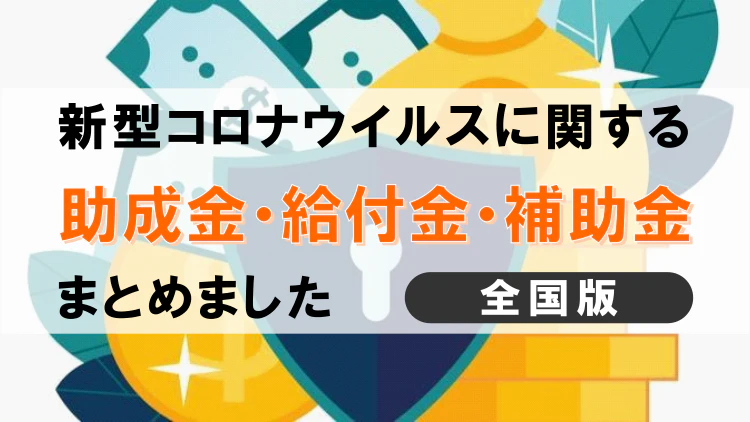 《全国版》新型コロナに関する助成金・給付金・補助金まとめ【種類から対象まで】